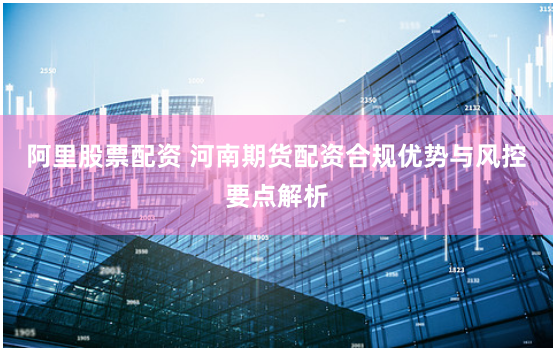 阿里股票配资 河南期货配资合规优势与风控要点解析