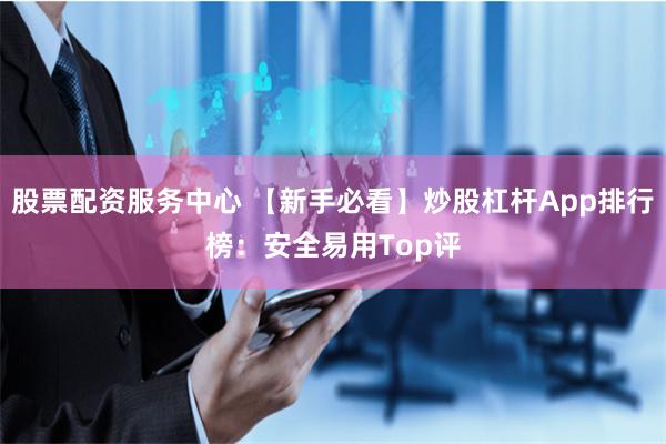 股票配资服务中心 【新手必看】炒股杠杆App排行榜：安全易用Top评