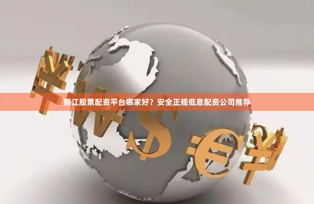 丽江股票配资平台哪家好?安全正规低息配资公司推荐