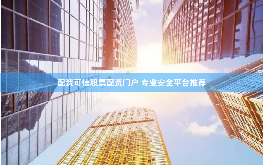 配资可信股票配资门户 专业安全平台推荐