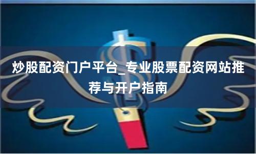 炒股配资门户平台_专业股票配资网站推荐与开户指南