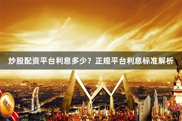 炒股配资平台利息多少？正规平台利息标准解析