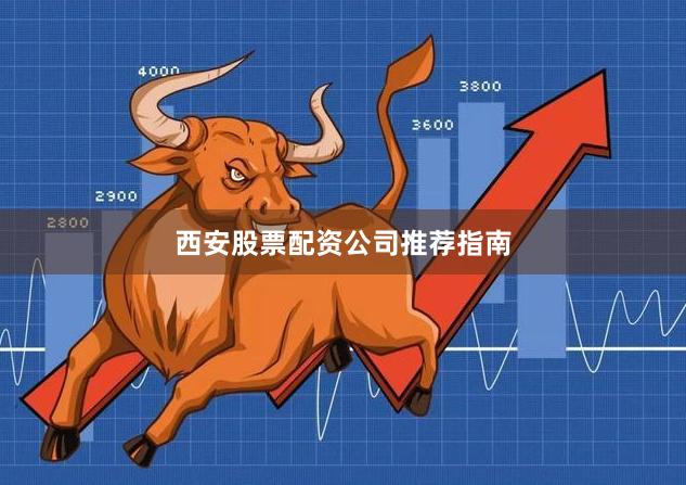 西安股票配资公司推荐指南