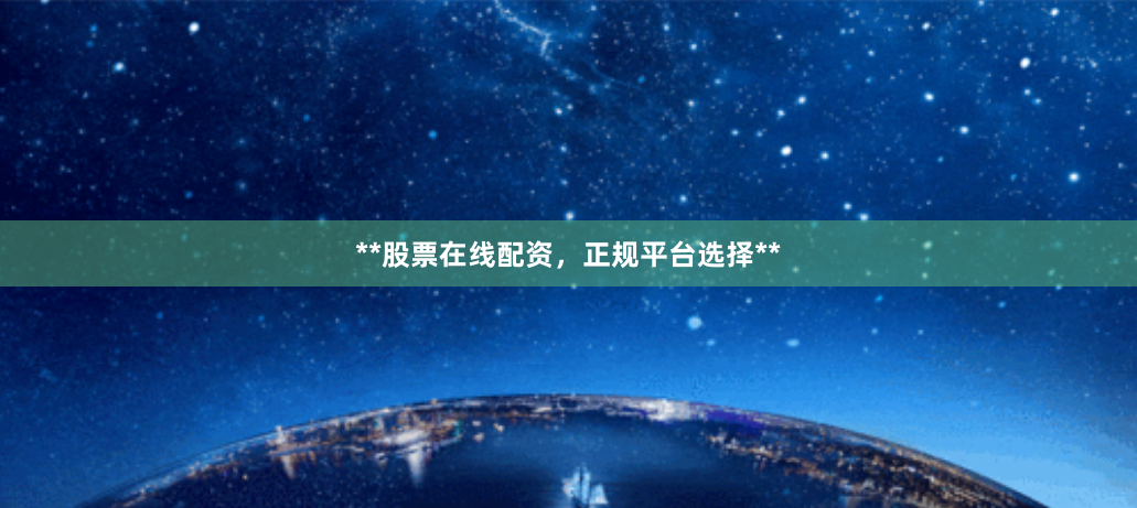 **股票在线配资，正规平台选择**