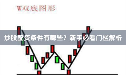 炒股配资条件有哪些？新手必看门槛解析
