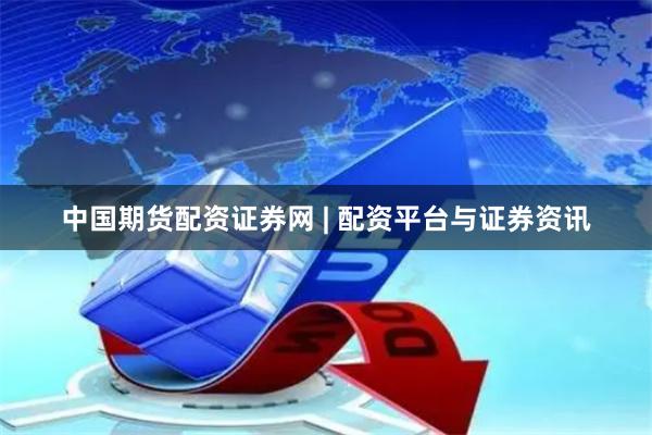 中国期货配资证券网 | 配资平台与证券资讯