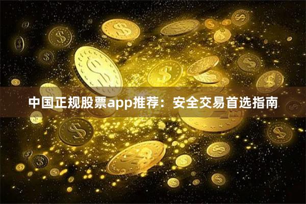 中国正规股票app推荐：安全交易首选指南