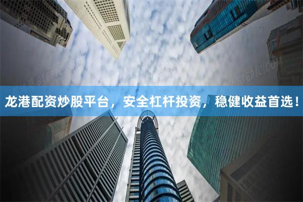 龙港配资炒股平台，安全杠杆投资，稳健收益首选！