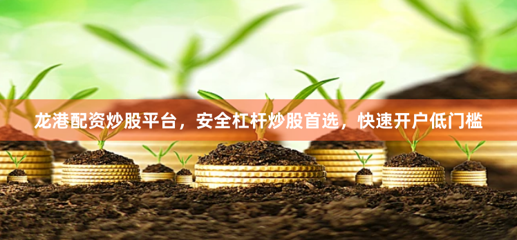龙港配资炒股平台，安全杠杆炒股首选，快速开户低门槛