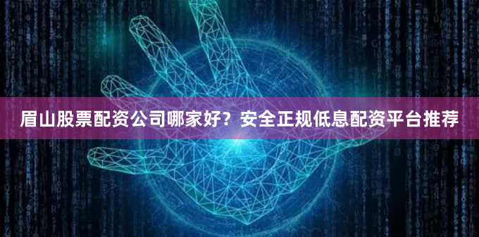 眉山股票配资公司哪家好？安全正规低息配资平台推荐
