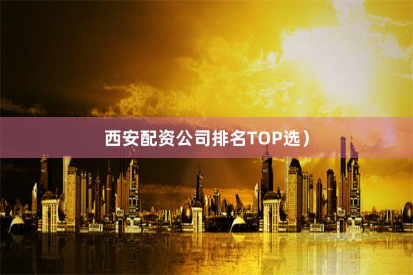 西安配资公司排名TOP选）