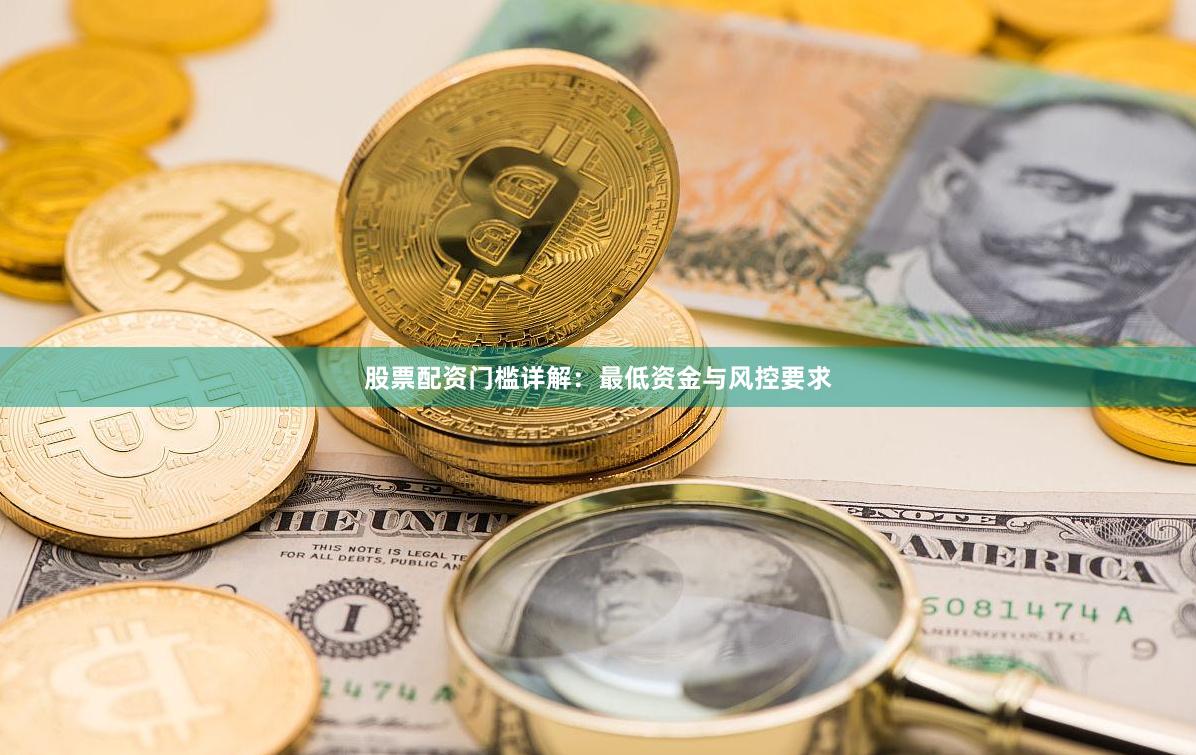 股票配资门槛详解：最低资金与风控要求
