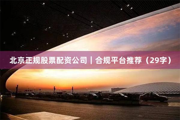 北京正规股票配资公司｜合规平台推荐（29字）