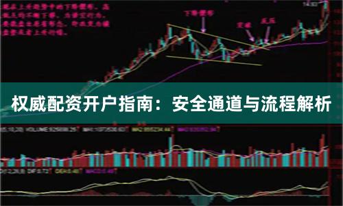 权威配资开户指南：安全通道与流程解析