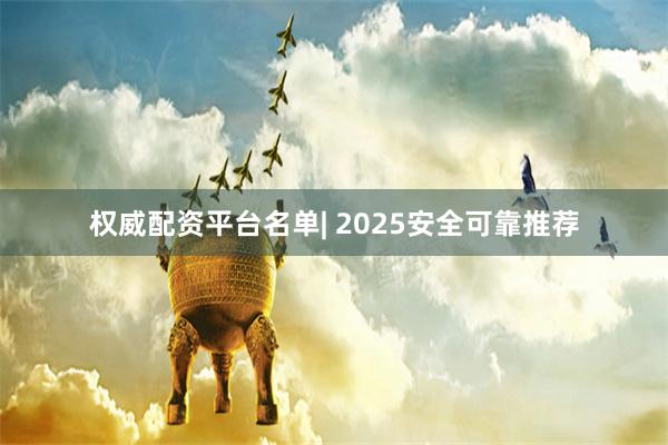 权威配资平台名单| 2025安全可靠推荐