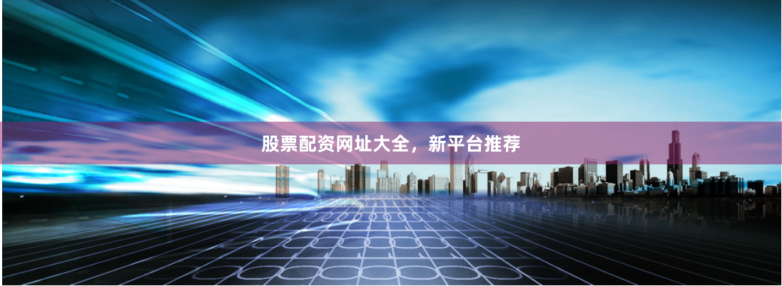 股票配资网址大全，新平台推荐