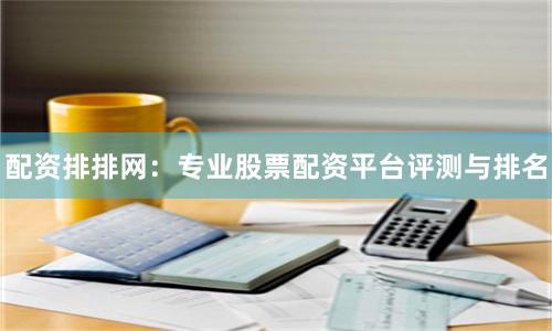 配资排排网：专业股票配资平台评测与排名