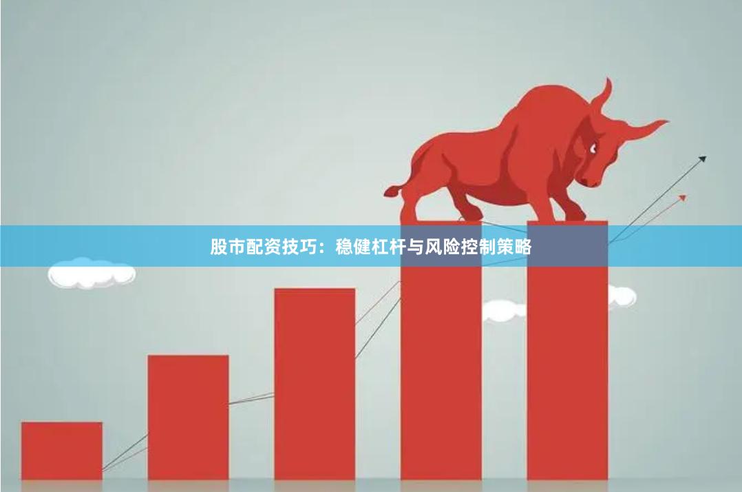 股市配资技巧：稳健杠杆与风险控制策略