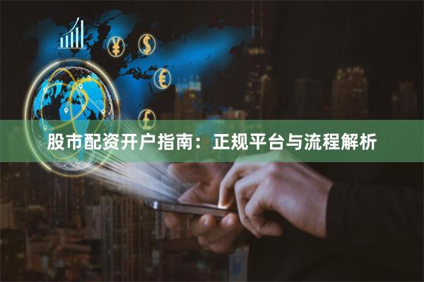 股市配资开户指南：正规平台与流程解析