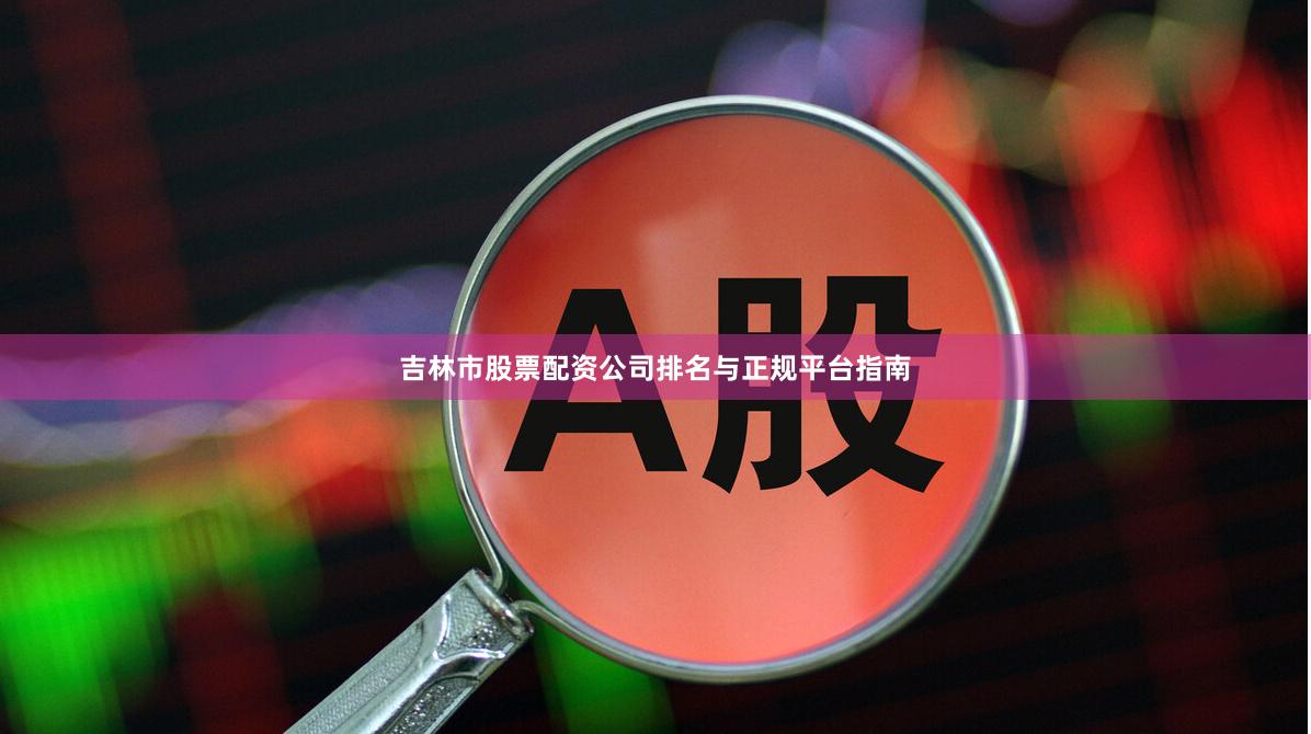 吉林市股票配资公司排名与正规平台指南