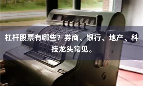 杠杆股票有哪些？券商、银行、地产、科技龙头常见。