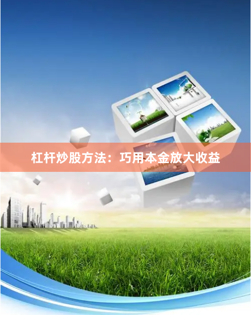 杠杆炒股方法：巧用本金放大收益