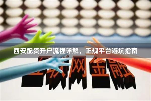 西安配资开户流程详解，正规平台避坑指南