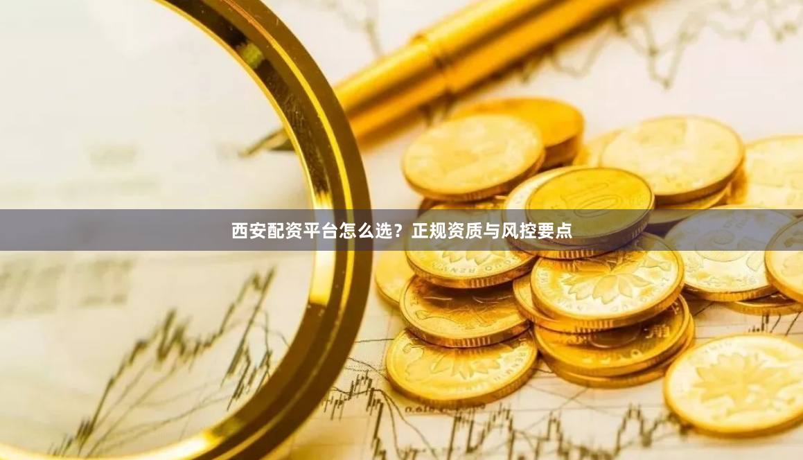 西安配资平台怎么选？正规资质与风控要点