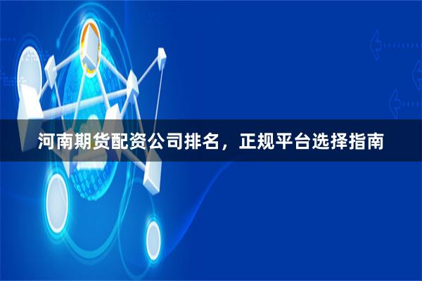 河南期货配资公司排名，正规平台选择指南