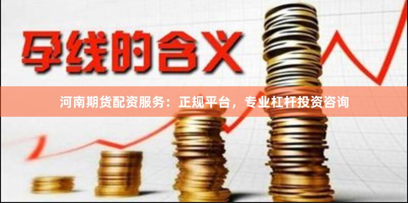 河南期货配资服务：正规平台，专业杠杆投资咨询