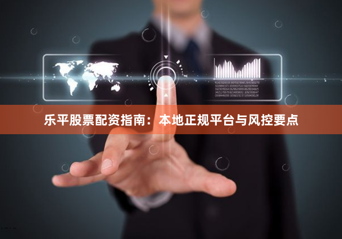 乐平股票配资指南：本地正规平台与风控要点