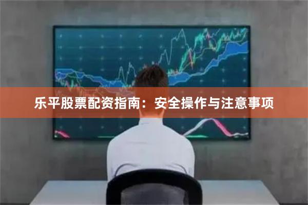 乐平股票配资指南：安全操作与注意事项
