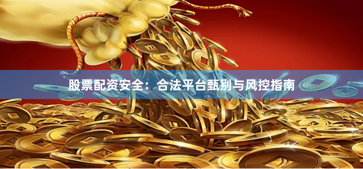 股票配资安全：合法平台甄别与风控指南