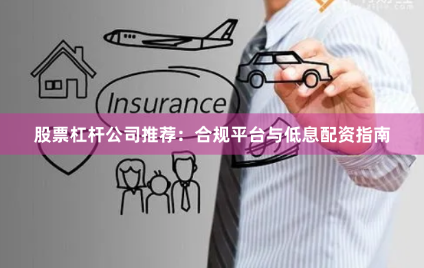 股票杠杆公司推荐：合规平台与低息配资指南