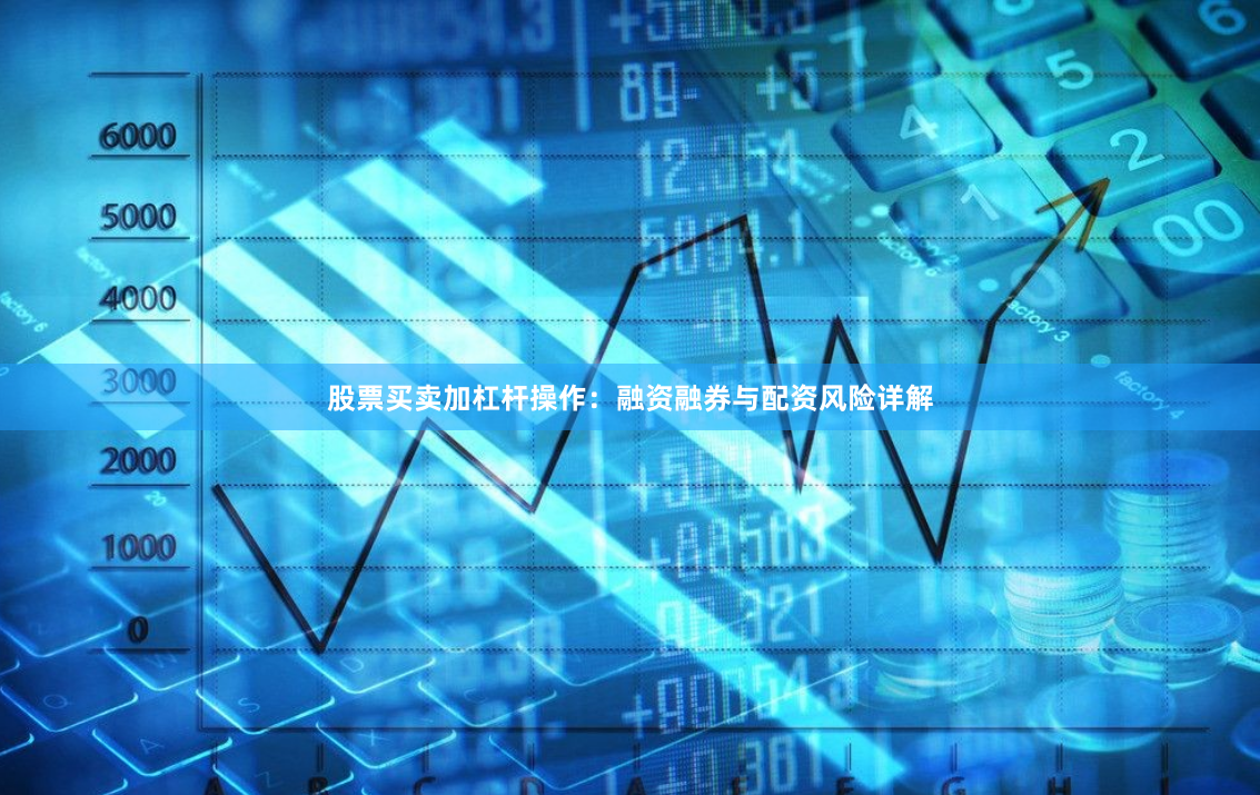 股票买卖加杠杆操作：融资融券与配资风险详解