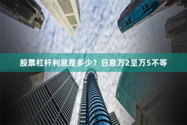 股票杠杆利息是多少？日息万2至万5不等