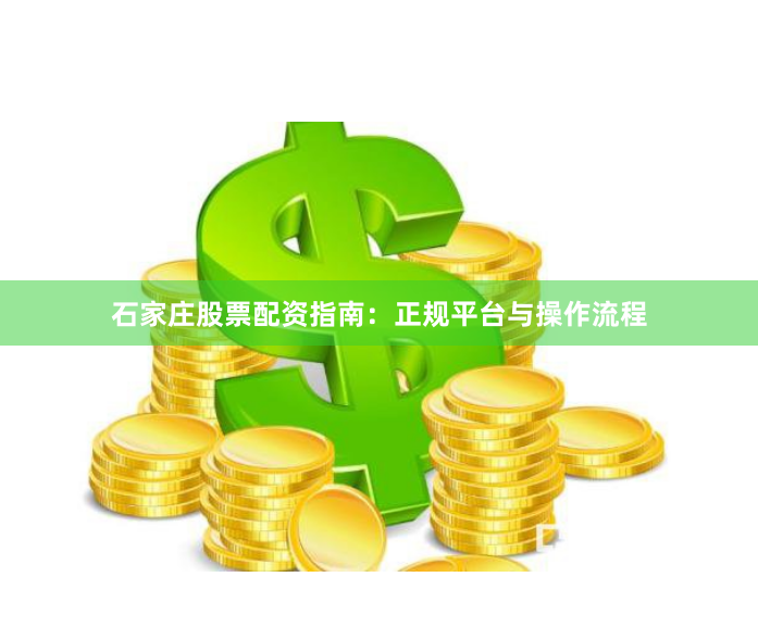 石家庄股票配资指南：正规平台与操作流程