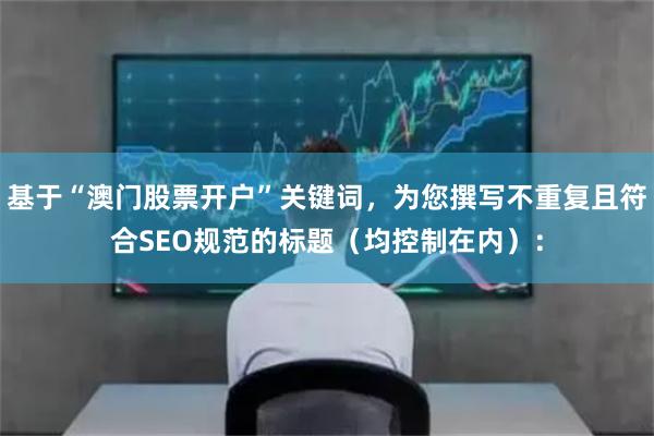基于“澳门股票开户”关键词，为您撰写不重复且符合SEO规范的标题（均控制在内）：