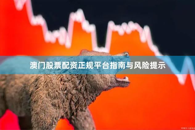 澳门股票配资正规平台指南与风险提示