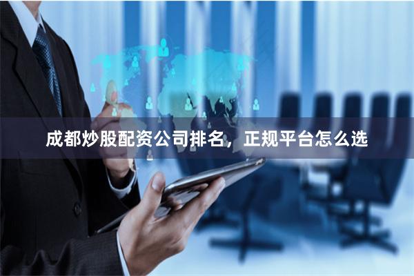 成都炒股配资公司排名，正规平台怎么选