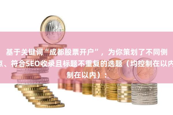 基于关键词“成都股票开户”，为你策划了不同侧重点、符合SEO收录且标题不重复的选题（均控制在以内）：